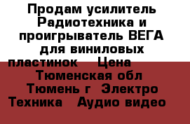 	Продам усилитель Радиотехника и проигрыватель ВЕГА для виниловых пластинок  › Цена ­ 3 800 - Тюменская обл., Тюмень г. Электро-Техника » Аудио-видео   